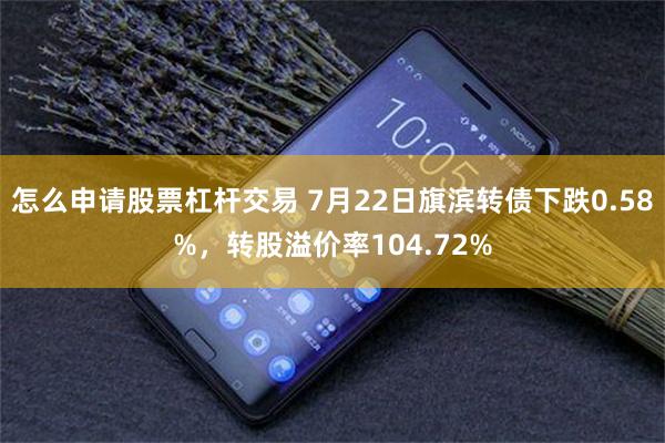 怎么申请股票杠杆交易 7月22日旗滨转债下跌0.58%，转股溢价率104.72%