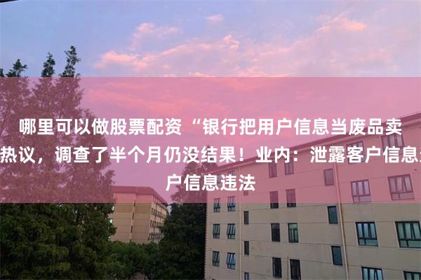 哪里可以做股票配资 “银行把用户信息当废品卖”引热议，调查了半个月仍没结果！业内：泄露客户信息违法