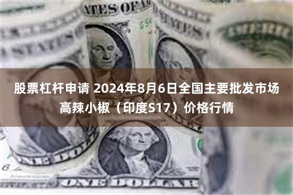 股票杠杆申请 2024年8月6日全国主要批发市场高辣小椒（印度S17）价格行情