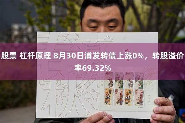 股票 杠杆原理 8月30日浦发转债上涨0%，转股溢价率69.32%