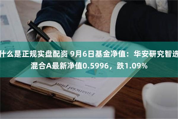 什么是正规实盘配资 9月6日基金净值：华安研究智选混合A最新净值0.5996，跌1.09%