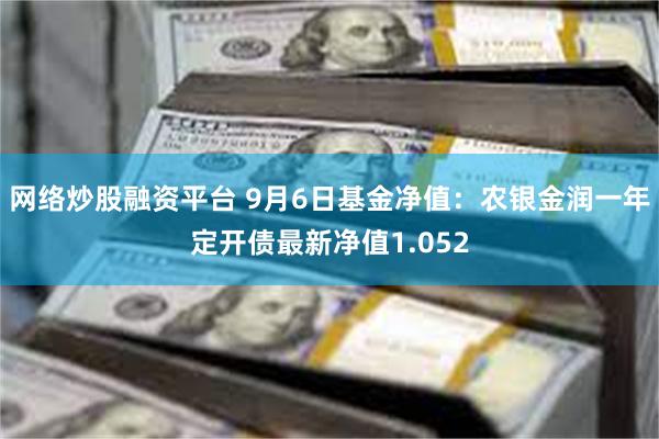 网络炒股融资平台 9月6日基金净值：农银金润一年定开债最新净值1.052