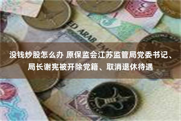 没钱炒股怎么办 原保监会江苏监管局党委书记、局长谢宪被开除党籍、取消退休待遇