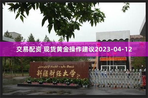 交易配资 现货黄金操作建议2023-04-12