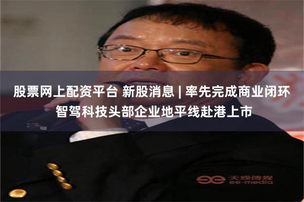 股票网上配资平台 新股消息 | 率先完成商业闭环 智驾科技头部企业地平线赴港上市