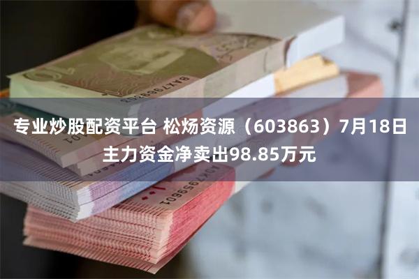 专业炒股配资平台 松炀资源（603863）7月18日主力资金净卖出98.85万元