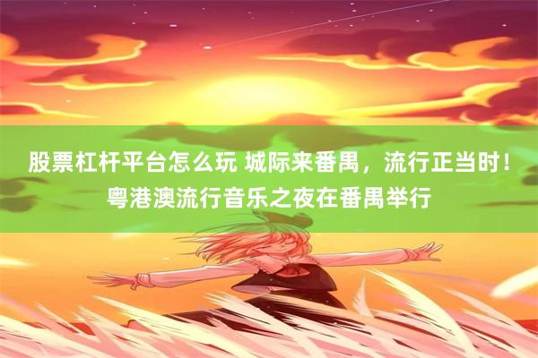 股票杠杆平台怎么玩 城际来番禺，流行正当时！粤港澳流行音乐之夜在番禺举行