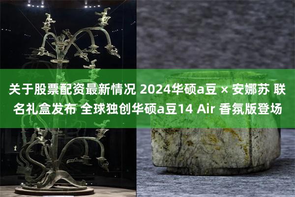 关于股票配资最新情况 2024华硕a豆 × 安娜苏 联名礼盒发布 全球独创华硕a豆14 Air 香氛版登场