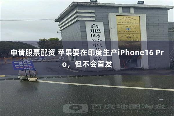 申请股票配资 苹果要在印度生产iPhone16 Pro，但不会首发