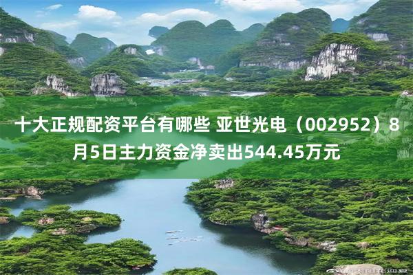 十大正规配资平台有哪些 亚世光电（002952）8月5日主力资金净卖出544.45万元