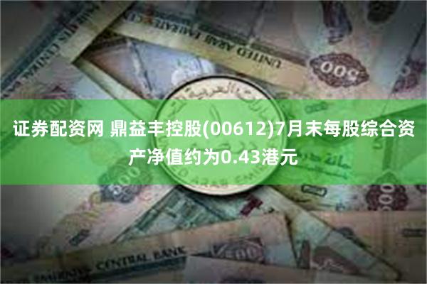 证券配资网 鼎益丰控股(00612)7月末每股综合资产净值约为0.43港元