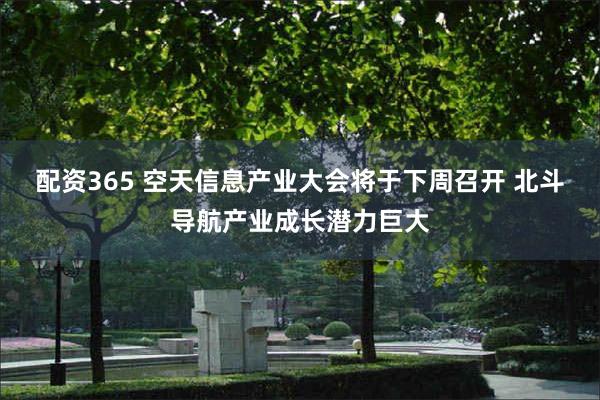 配资365 空天信息产业大会将于下周召开 北斗导航产业成长潜力巨大