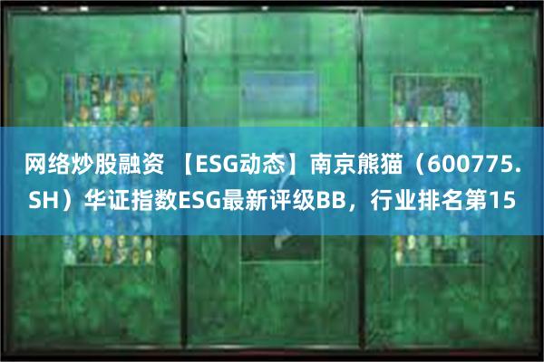 网络炒股融资 【ESG动态】南京熊猫（600775.SH）华证指数ESG最新评级BB，行业排名第15