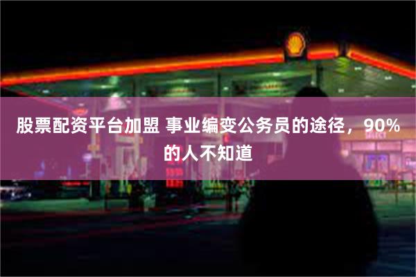 股票配资平台加盟 事业编变公务员的途径，90%的人不知道