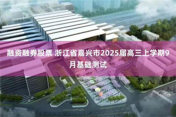 融资融券股票 浙江省嘉兴市2025届高三上学期9月基础测试