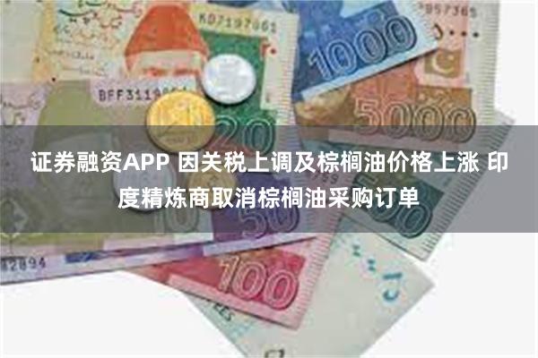 证券融资APP 因关税上调及棕榈油价格上涨 印度精炼商取消棕榈油采购订单