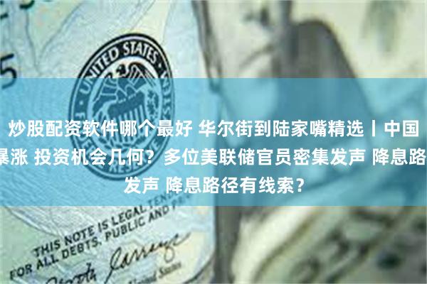 炒股配资软件哪个最好 华尔街到陆家嘴精选丨中国资产全线暴涨 投资机会几何？多位美联储官员密集发声 降息路径有线索？