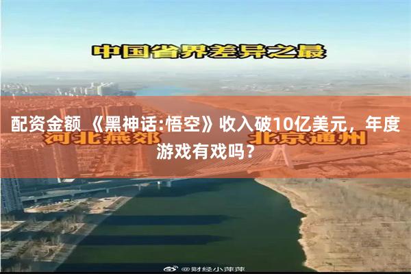 配资金额 《黑神话:悟空》收入破10亿美元，年度游戏有戏吗？