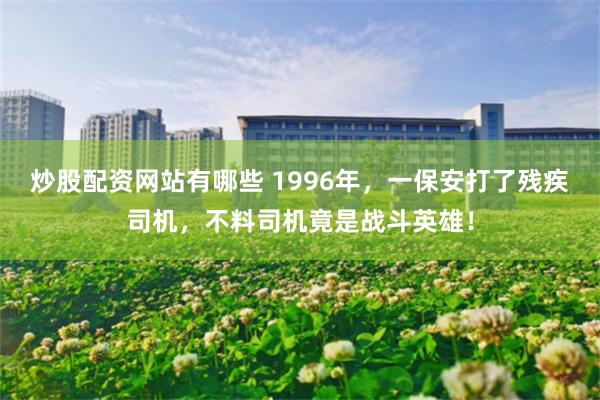 炒股配资网站有哪些 1996年，一保安打了残疾司机，不料司机竟是战斗英雄！