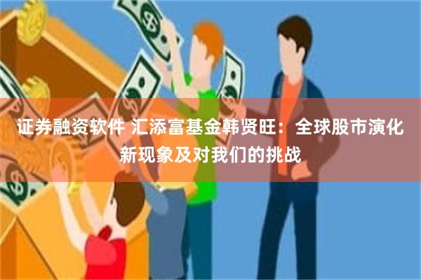 证券融资软件 汇添富基金韩贤旺：全球股市演化新现象及对我们的挑战