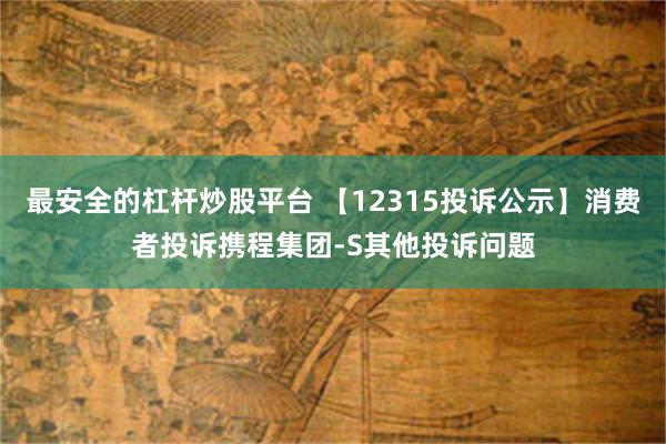 最安全的杠杆炒股平台 【12315投诉公示】消费者投诉携程集团-S其他投诉问题