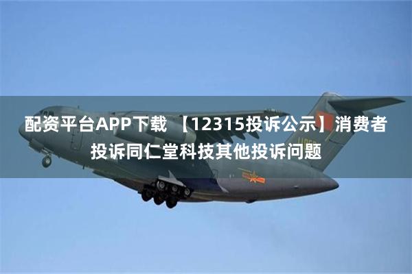 配资平台APP下载 【12315投诉公示】消费者投诉同仁堂科技其他投诉问题