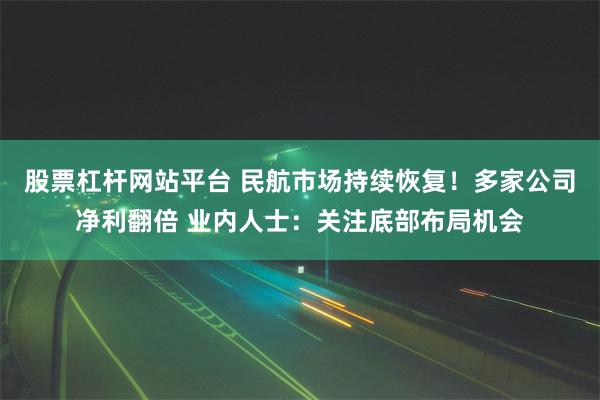 股票杠杆网站平台 民航市场持续恢复！多家公司净利翻倍 业内人士：关注底部布局机会