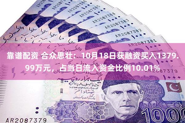 靠谱配资 合众思壮：10月18日获融资买入1379.99万元，占当日流入资金比例10.01%