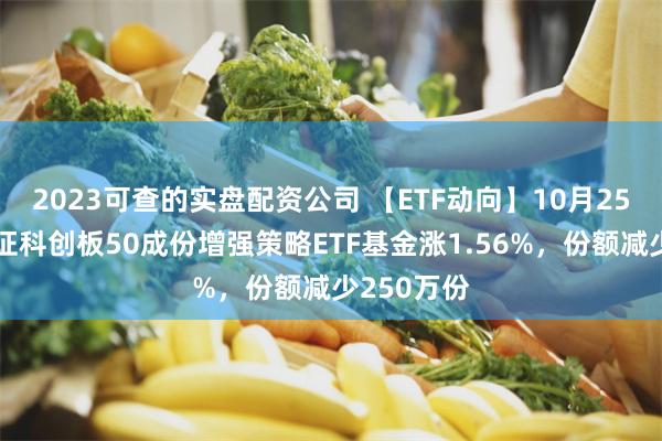 2023可查的实盘配资公司 【ETF动向】10月25日南方上证科创板50成份增强策略ETF基金涨1.56%，份额减少250万份