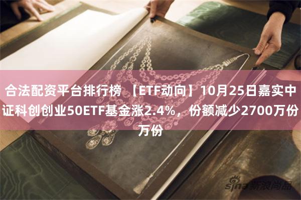 合法配资平台排行榜 【ETF动向】10月25日嘉实中证科创创业50ETF基金涨2.4%，份额减少2700万份