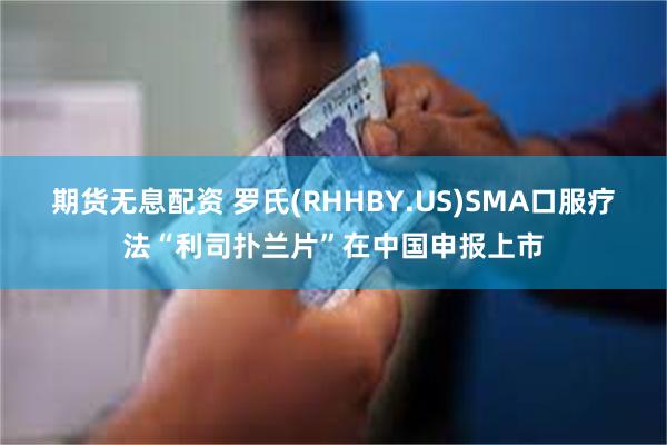 期货无息配资 罗氏(RHHBY.US)SMA口服疗法“利司扑兰片”在中国申报上市