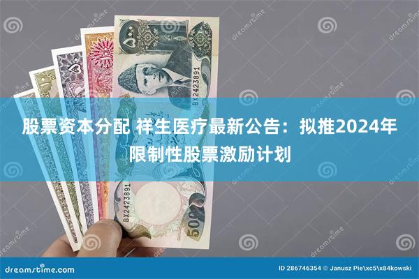 股票资本分配 祥生医疗最新公告：拟推2024年限制性股票激励计划