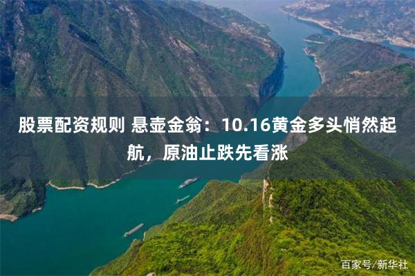 股票配资规则 悬壶金翁：10.16黄金多头悄然起航，原油止跌先看涨