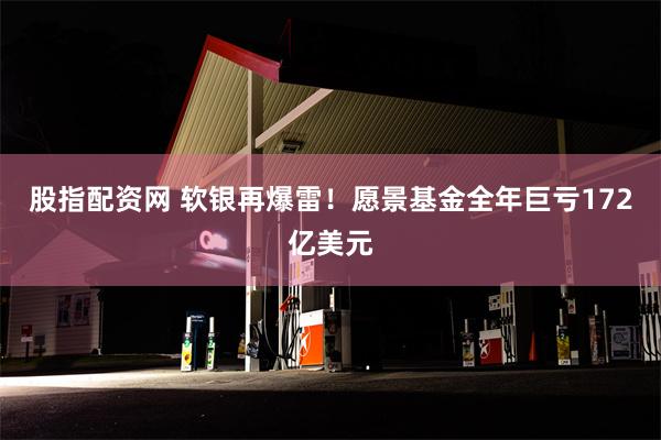 股指配资网 软银再爆雷！愿景基金全年巨亏172亿美元