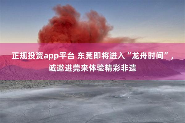 正规投资app平台 东莞即将进入“龙舟时间”，诚邀进莞来体验精彩非遗