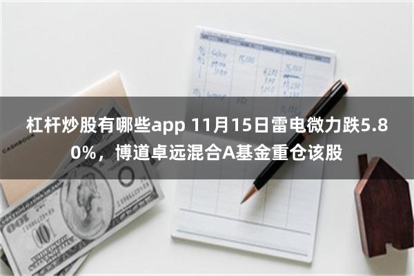 杠杆炒股有哪些app 11月15日雷电微力跌5.80%，博道卓远混合A基金重仓该股