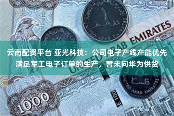 云南配资平台 亚光科技：公司电子产线产能优先满足军工电子订单的生产，暂未向华为供货