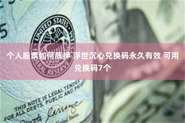 个人股票如何质押 浮世沉心兑换码永久有效 可用兑换码7个