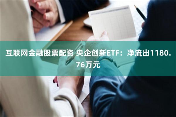 互联网金融股票配资 央企创新ETF：净流出1180.76万元