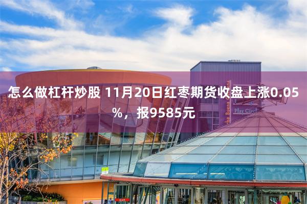 怎么做杠杆炒股 11月20日红枣期货收盘上涨0.05%，报9585元