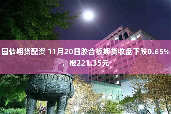 国债期货配资 11月20日胶合板期货收盘下跌0.65%，报221.35元