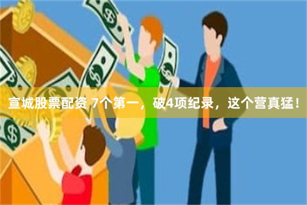 宣城股票配资 7个第一，破4项纪录，这个营真猛！