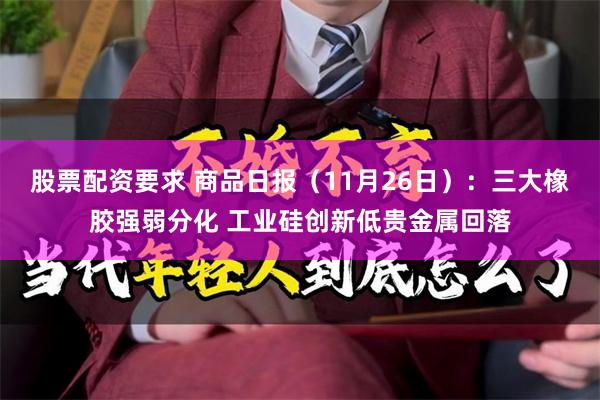 股票配资要求 商品日报（11月26日）：三大橡胶强弱分化 工业硅创新低贵金属回落