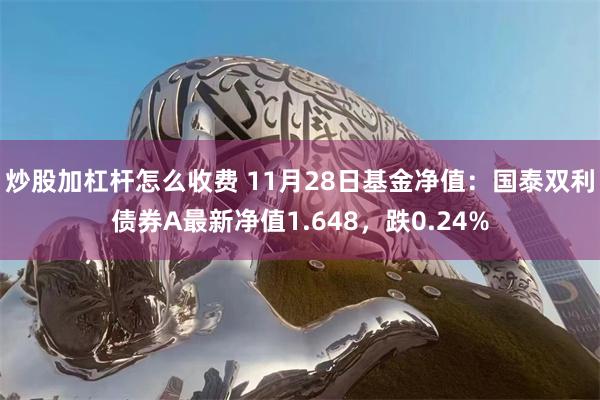 炒股加杠杆怎么收费 11月28日基金净值：国泰双利债券A最新净值1.648，跌0.24%