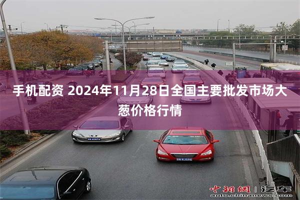 手机配资 2024年11月28日全国主要批发市场大葱价格行情