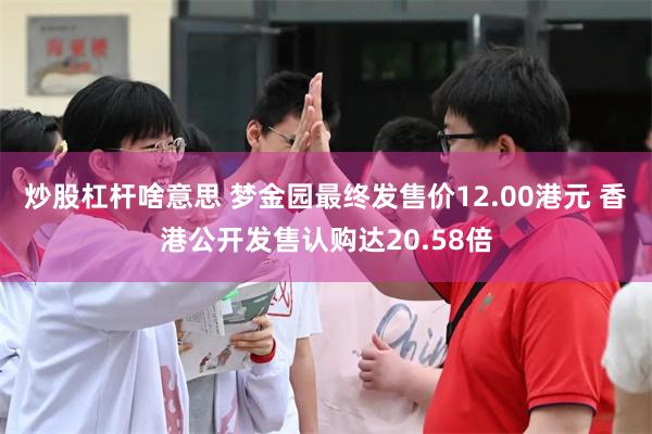 炒股杠杆啥意思 梦金园最终发售价12.00港元 香港公开发售认购达20.58倍