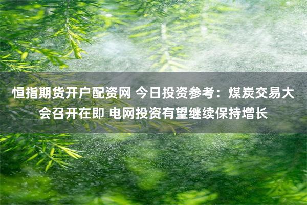 恒指期货开户配资网 今日投资参考：煤炭交易大会召开在即 电网投资有望继续保持增长