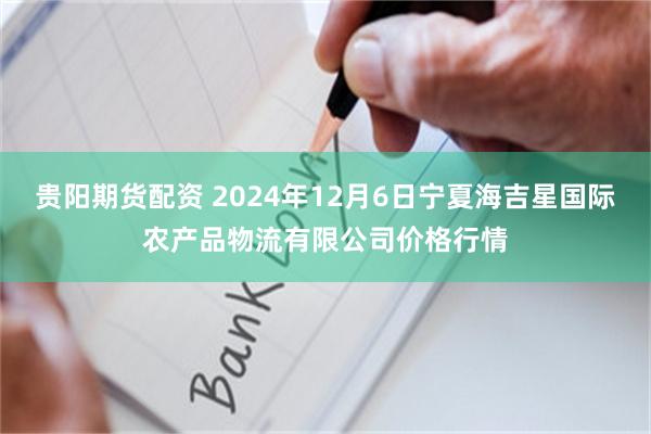 贵阳期货配资 2024年12月6日宁夏海吉星国际农产品物流有限公司价格行情