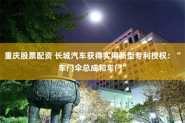 重庆股票配资 长城汽车获得实用新型专利授权：“车门伞总成和车门”