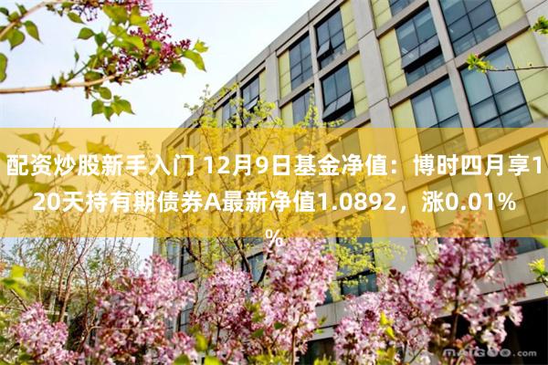 配资炒股新手入门 12月9日基金净值：博时四月享120天持有期债券A最新净值1.0892，涨0.01%